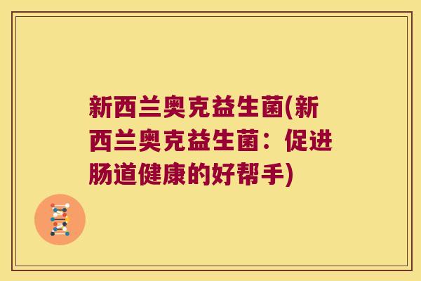 新西兰奥克益生菌(新西兰奥克益生菌：促进肠道健康的好帮手)