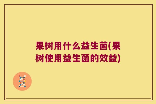 果树用什么益生菌(果树使用益生菌的效益)