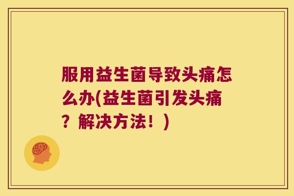 服用益生菌导致头痛怎么办(益生菌引发头痛？解决方法！)