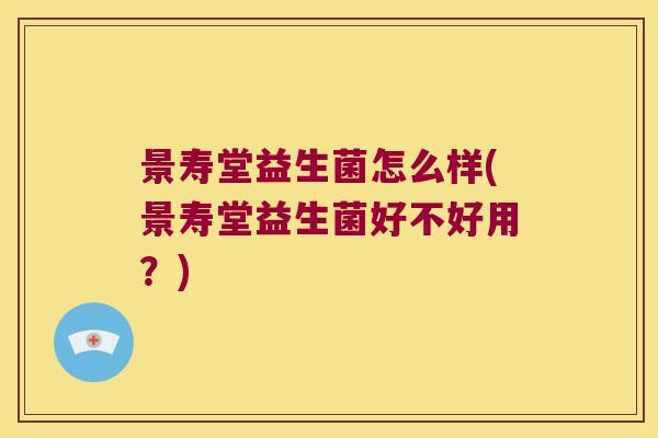 景寿堂益生菌怎么样(景寿堂益生菌好不好用？)