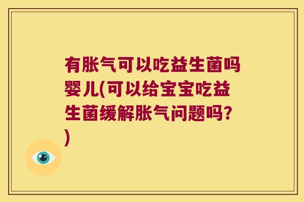 有胀气可以吃益生菌吗婴儿(可以给宝宝吃益生菌缓解胀气问题吗？)