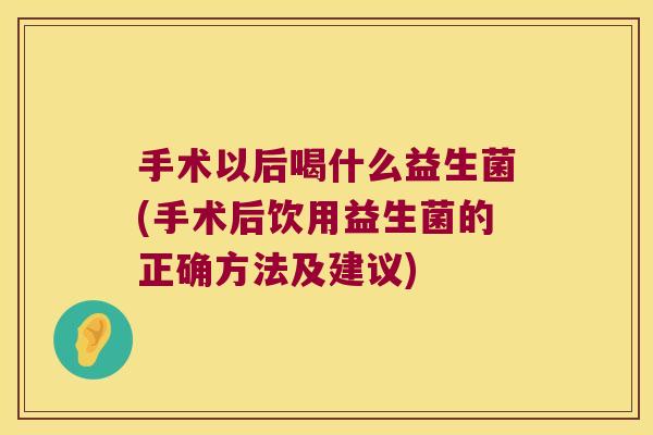 手术以后喝什么益生菌(手术后饮用益生菌的正确方法及建议) 手术以后喝什么益生菌(手术后饮用益生菌的正确方法及建议)