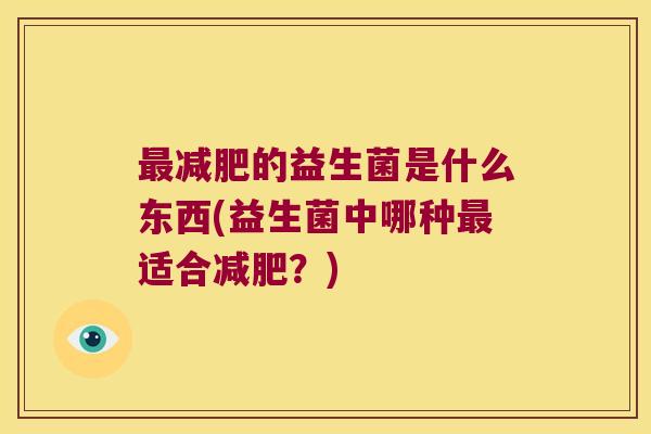最减肥的益生菌是什么东西(益生菌中哪种最适合减肥？)