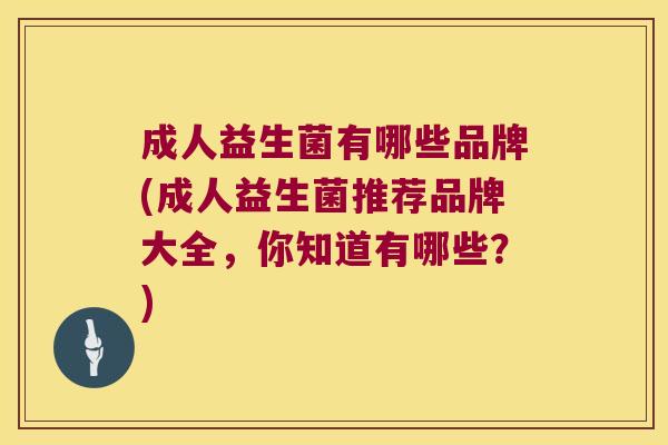成人益生菌有哪些品牌(成人益生菌推荐品牌大全，你知道有哪些？)