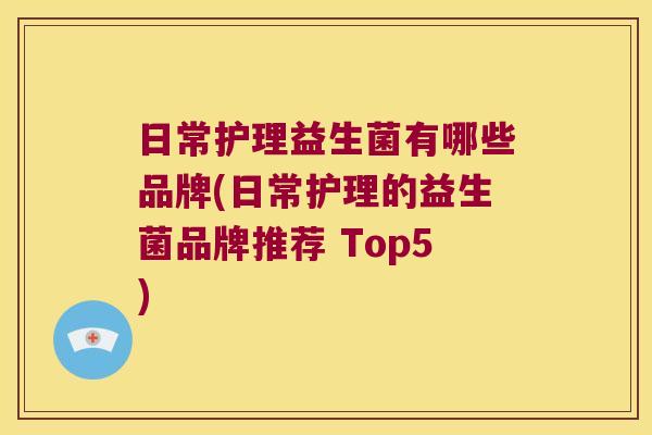 日常护理益生菌有哪些品牌(日常护理的益生菌品牌推荐 Top5)