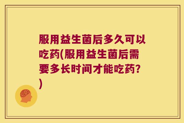服用益生菌后多久可以吃药(服用益生菌后需要多长时间才能吃药?) 服用益生菌后多久可以吃药(服用益生菌后需要多长时间才能吃药?)