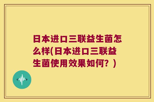 日本进口三联益生菌怎么样(日本进口三联益生菌使用效果如何？)