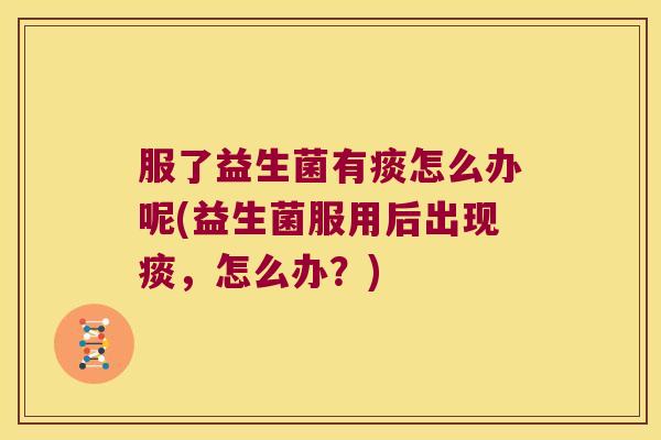 服了益生菌有痰怎么办呢(益生菌服用后出现痰，怎么办？)