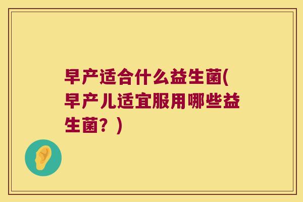 早产适合什么益生菌(早产儿适宜服用哪些益生菌？)