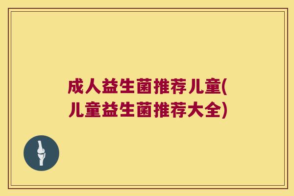 成人益生菌推荐儿童(儿童益生菌推荐大全)