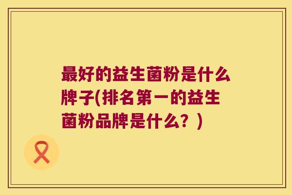 最好的益生菌粉是什么牌子(排名第一的益生菌粉品牌是什么？)
