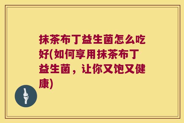 抹茶布丁益生菌怎么吃好(如何享用抹茶布丁益生菌，让你又饱又健康)