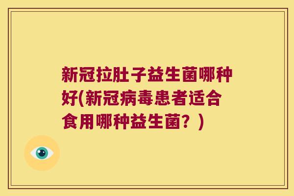 新冠拉肚子益生菌哪种好(新冠患者适合食用哪种益生菌?) 新冠拉肚子益生菌哪种好(新冠患者适合食用哪种益生菌?)