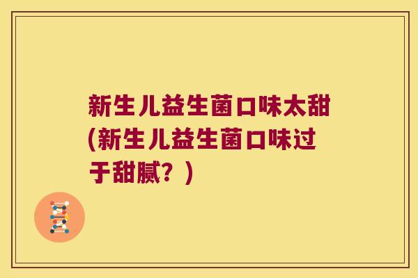 新生儿益生菌口味太甜(新生儿益生菌口味过于甜腻？)