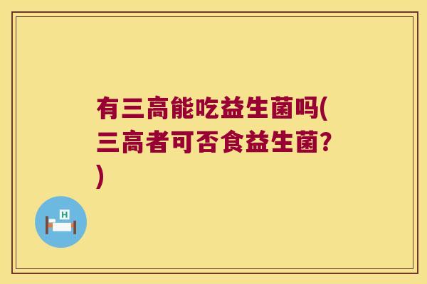 有三高能吃益生菌吗(三高者可否食益生菌？)