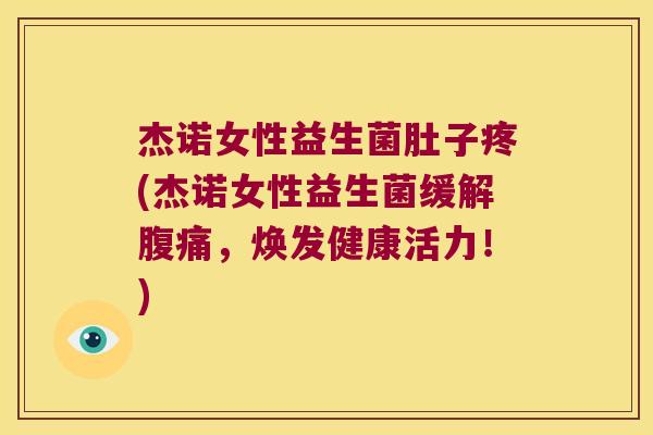 杰诺女性益生菌肚子疼(杰诺女性益生菌缓解腹痛，焕发健康活力！)