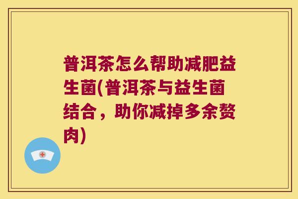 普洱茶怎么帮助减肥益生菌(普洱茶与益生菌结合，助你减掉多余赘肉)