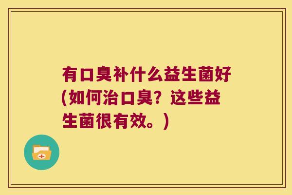 有口臭补什么益生菌好(如何治口臭？这些益生菌很有效。)