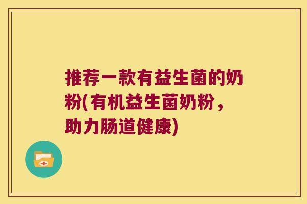 推荐一款有益生菌的奶粉(有机益生菌奶粉，助力肠道健康)