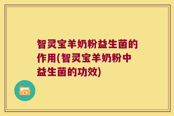 智灵宝羊奶粉益生菌的作用(智灵宝羊奶粉中益生菌的功效) 智灵宝羊奶粉益生菌的作用(智灵宝羊奶粉中益生菌的功效)