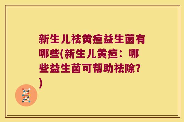 新生儿祛黄疸益生菌有哪些(新生儿黄疸：哪些益生菌可帮助祛除？)