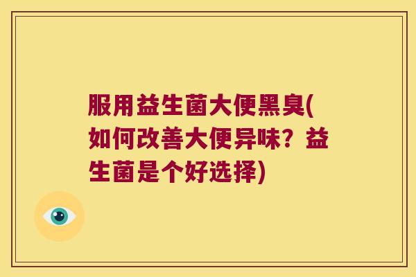 服用益生菌大便黑臭(如何改善大便异味？益生菌是个好选择)