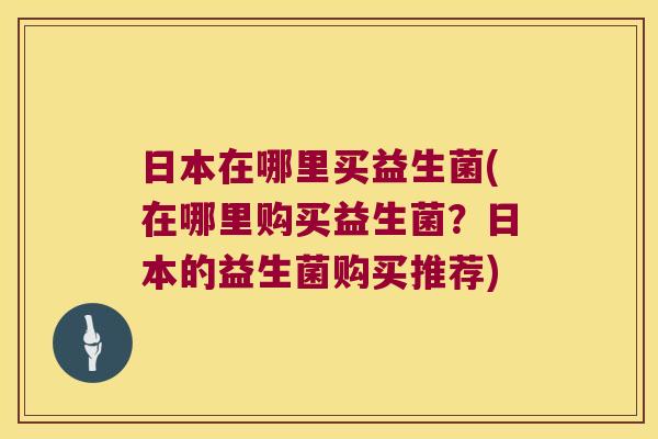 日本在哪里买益生菌(在哪里购买益生菌？日本的益生菌购买推荐)