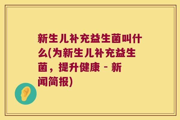 新生儿补充益生菌叫什么(为新生儿补充益生菌，提升健康 - 新闻简报)