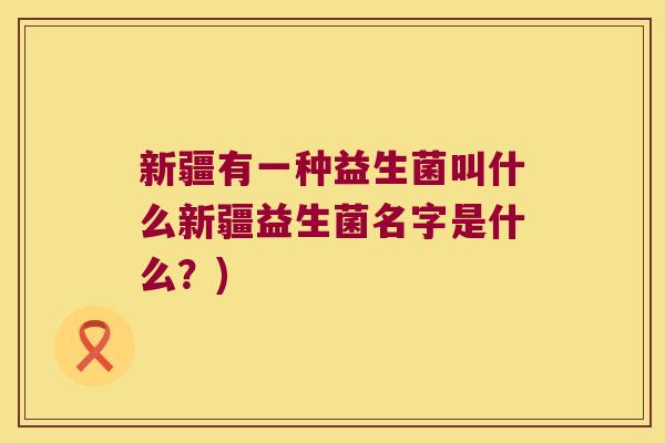 新疆有一种益生菌叫什么新疆益生菌名字是什么？)
