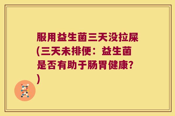 服用益生菌三天没拉屎(三天未排便：益生菌是否有助于肠胃健康？)