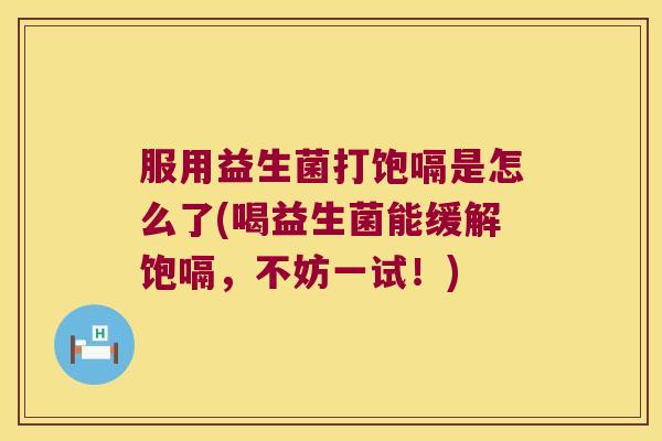 服用益生菌打饱嗝是怎么了(喝益生菌能缓解饱嗝，不妨一试！)