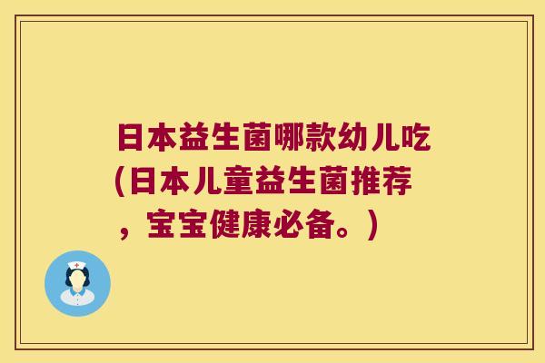 日本益生菌哪款幼儿吃(日本儿童益生菌推荐，宝宝健康必备。)