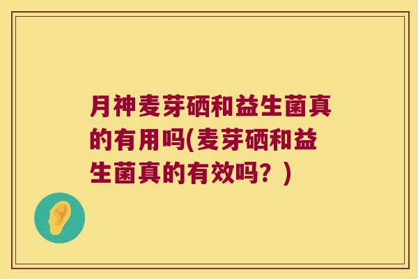 月神麦芽硒和益生菌真的有用吗(麦芽硒和益生菌真的有效吗？)