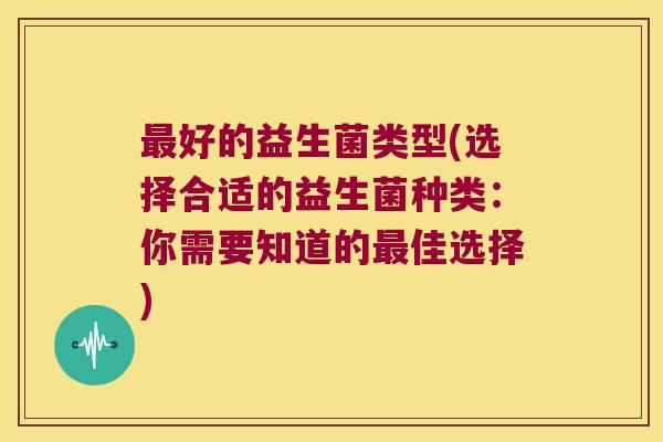 最好的益生菌类型(选择合适的益生菌种类：你需要知道的最佳选择)