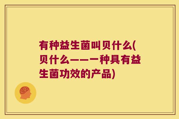 有种益生菌叫贝什么(贝什么——一种具有益生菌功效的产品)