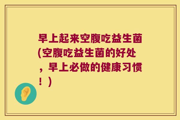 早上起来空腹吃益生菌(空腹吃益生菌的好处，早上必做的健康习惯！)