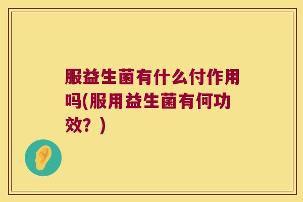 服益生菌有什么付作用吗(服用益生菌有何功效？)