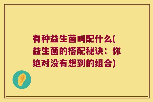 有种益生菌叫配什么(益生菌的搭配秘诀：你绝对没有想到的组合)