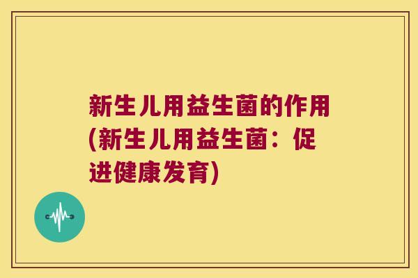 新生儿用益生菌的作用(新生儿用益生菌：促进健康发育)