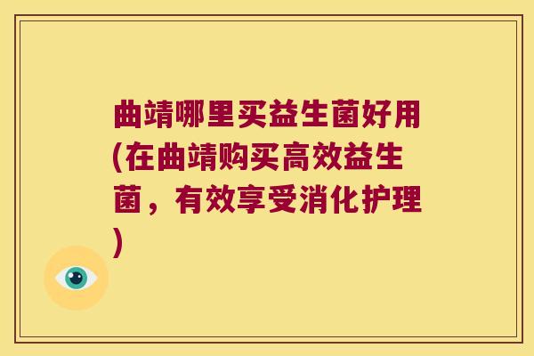 曲靖哪里买益生菌好用(在曲靖购买高效益生菌，有效享受消化护理)