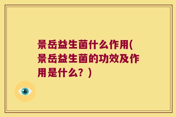 景岳益生菌什么作用(景岳益生菌的功效及作用是什么？)