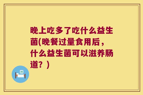 晚上吃多了吃什么益生菌(晚餐过量食用后，什么益生菌可以滋养肠道？)