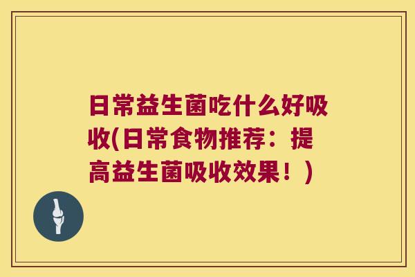 日常益生菌吃什么好吸收(日常食物推荐：提高益生菌吸收效果！)