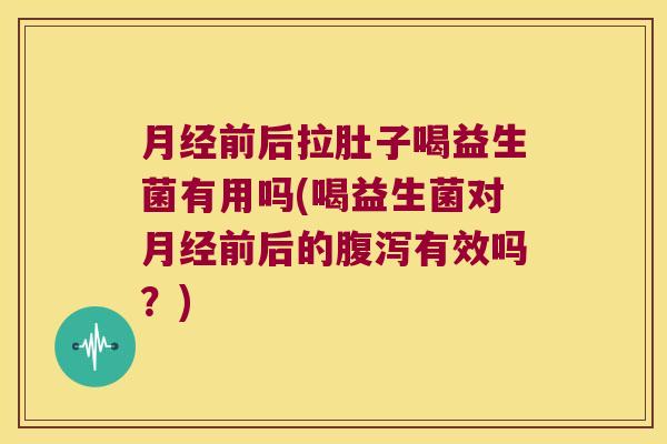 月经前后拉肚子喝益生菌有用吗(喝益生菌对月经前后的腹泻有效吗？)