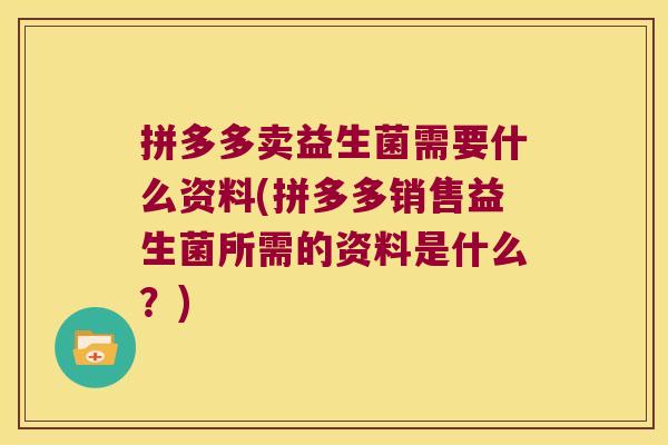 拼多多卖益生菌需要什么资料(拼多多销售益生菌所需的资料是什么？)