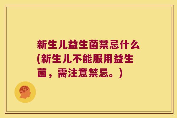 新生儿益生菌禁忌什么(新生儿不能服用益生菌，需注意禁忌。)