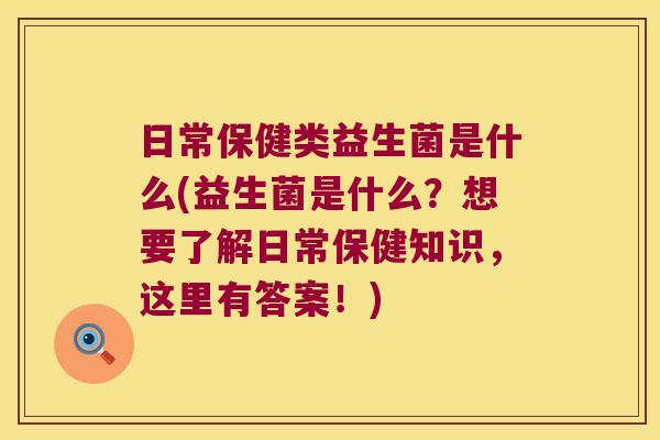 日常保健类益生菌是什么(益生菌是什么？想要了解日常保健知识，这里有答案！)