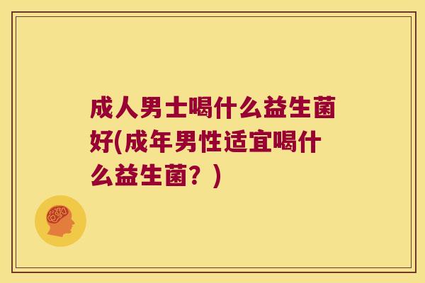 成人男士喝什么益生菌好(成年男性适宜喝什么益生菌？)