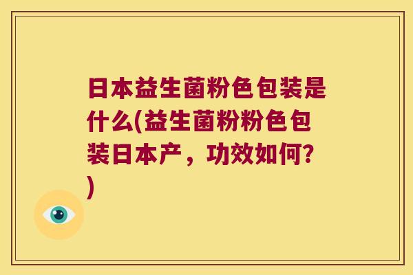 日本益生菌粉色包装是什么(益生菌粉粉色包装日本产，功效如何？)
