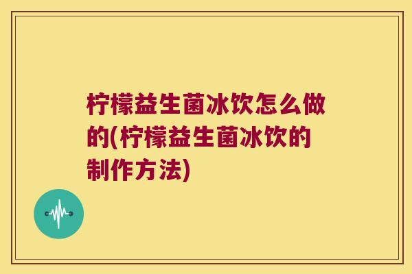 柠檬益生菌冰饮怎么做的(柠檬益生菌冰饮的制作方法)